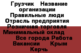 Грузчик › Название организации ­ Правильные люди › Отрасль предприятия ­ Розничная торговля › Минимальный оклад ­ 30 000 - Все города Работа » Вакансии   . Крым,Керчь